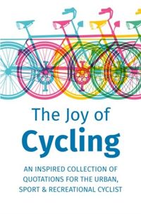 The Joy Of Cycling : Inspiration for the Urban, Sport & Recreational Cyclist - Includes Over 200 Quotes