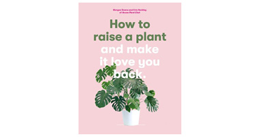 HOW TO RAISE A PLANT (AND MAKE IT LOVE YOU BACK)