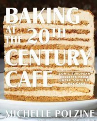 Baking at the 20th Century Cafe : Iconic European Desserts from Linzer Torte to Honey Cake