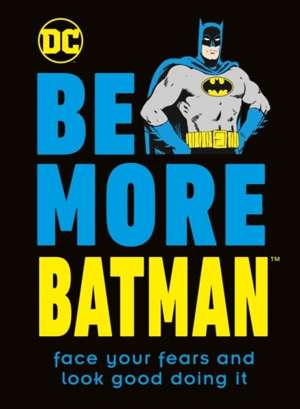 Be More Batman : Face Your Fears and Look Good Doing It