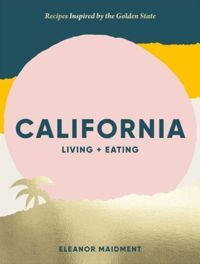 California: Living + Eating : Recipes Inspired by the Golden State