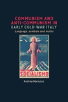 Communism and Anti-Communism in Early Cold War Italy Language, Symbols and Myths