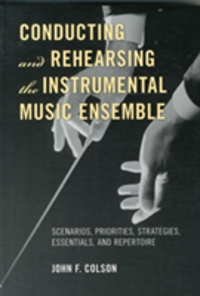 Conducting and Rehearsing the Instrumental Music Ensemble Scenarios, Priorities, Strategies, Essentials, and Repertoire