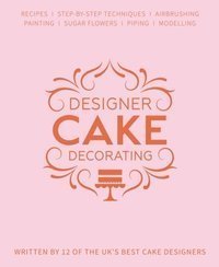 Designer Cake Decorating : Recipes and Step-by-step Techniques from Top Wedding Cake Makers