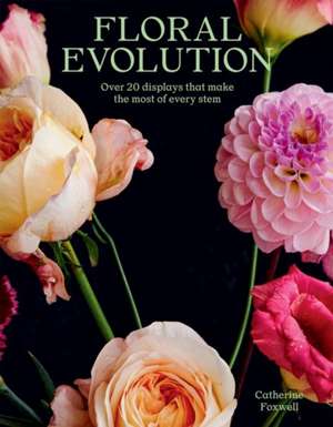 Floral Evolution : Over 20 Displays That Make the Most Of Every Stem