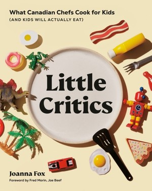 Little Critics : What Canadian Chefs Cook for Kids (and Kids Will Actually Eat)