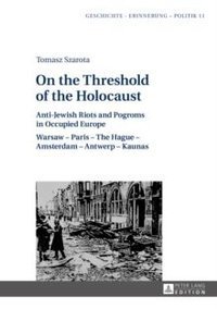 On the Threshold of the Holocaust Anti-Jewish Riots and Pogroms in Occupied Europe: Warsaw - Paris - The Hague - Amsterdam - Antwerp - Kaunas