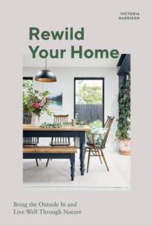 Rewild Your Home : Bring the Outside In and Live Well Through Nature