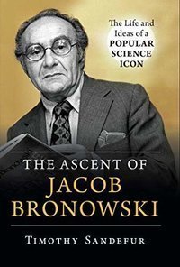 The Ascent of Jacob Bronowski : The Life and Ideas of a Popular Science Icon
