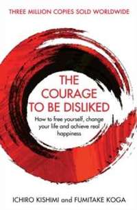 The Courage To Be Disliked : How to free yourself, change your life and achieve real happiness