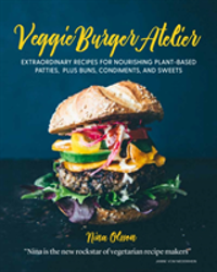 Veggie Burger Atelier Extraordinary Recipes for Nourishing Plant-Based Patties, Plus Buns, Condiments, and Sweets