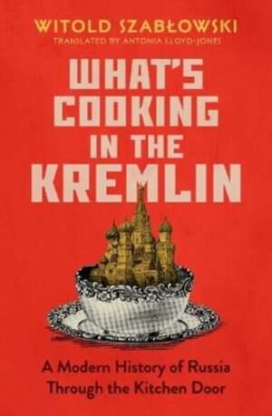 What's Cooking in the Kremlin : A Modern History of Russia Through the Kitchen Door