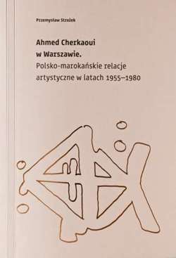 Ahmed Cherkaoui w Warszawie. Polsko - marokańskie relacje artystyczne w latach 1955-1980
