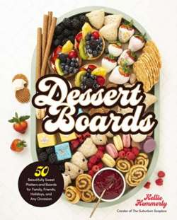 Dessert Boards : 50 Beautifully Sweet Platters and Boards for Family, Friends, Holidays, and Any Occasion