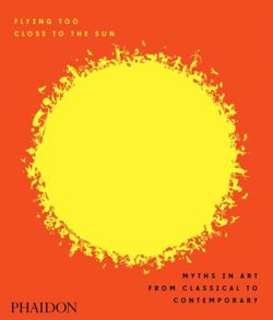 Flying Too Close to the Sun : Myths in Art from Classical to Contemporary
