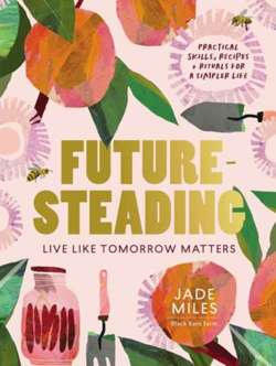 Futuresteading : Live like tomorrow matters: Practical skills, recipes and rituals for a simpler life