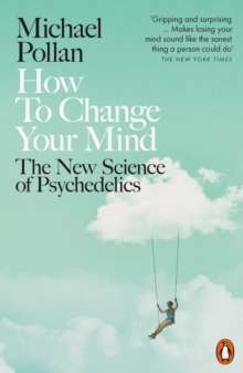How to Change Your Mind : The New Science of Psychedelics by Michael Pollan