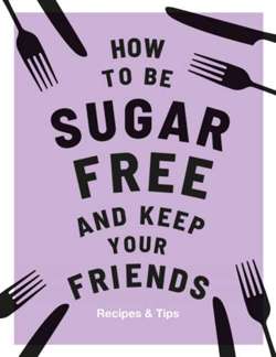How to be Sugar-Free and Keep Your Friends : Recipes & Tips