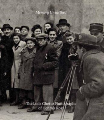Memory Unearthed : The Lodz Ghetto Photographs of Henryk Ross