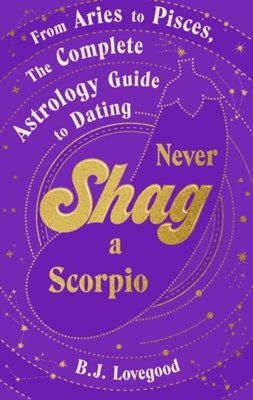 Never Shag a Scorpio : From Aries to Pisces, the astrology guide to dating