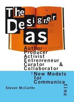 The Designer As Author, Producer, Activist, Entrepeneur, Curator, and Collaborator: New Models for Communicating