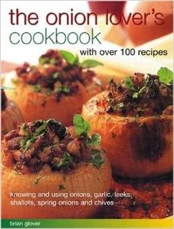 The Onion Lover's Cookbook with Over 100 Recipes Knowing and Using Onions, Garlic, Leeks, Shallots, Spring Onions and Chives