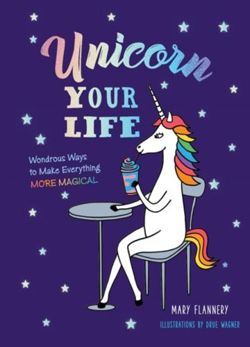 Unicorn Your Life : Wondrous Ways to Make Everything More Magical