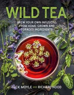 Wild Tea : Brew Your Own Teas and Infusions from Home-Grown and Foraged Ingredients