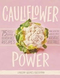 Cauliflower Power : 75 Feel-Good, Gluten-Free Recipes Made with the World's Most Versatile Vegetable