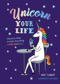 Unicorn Your Life : Wondrous Ways to Make Everything More Magical