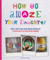How to Amaze Your Daughter Crafts, Recipes and Other Creative Experiences to Teach Her to See Gold in the Ordinary