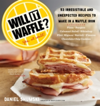 Will It Waffle? 53 Irresistible and Unexpected Recipes to Make in a Waffle Iron