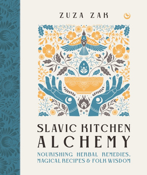 Slavic Kitchen Alchemy : Nourishing Herbal Remedies, Magical Recipes & Folk Wisdom