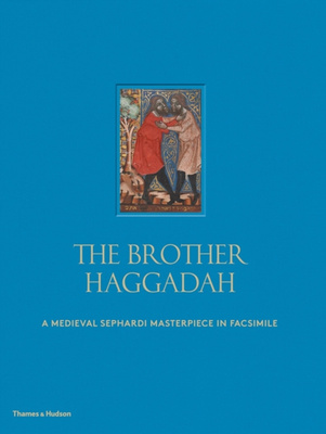 The Brother Haggadah : A Medieval Sephardi Masterpiece in Facsimile