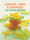 Lemons, Limes & Oranges: 150 Citrus Recipes A Guide to Zesty Fruits and How to Cook with Them, Shown in 600 Photographs