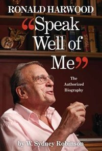 Speak Well of Me The authorised biography of Ronald Harwood
