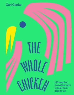 The Whole Chicken : 100 Easy but Innovative Ways to Cook from Beak to Tail