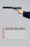 Disrupt and Deny Spies, Special Forces, and the Secret Pursuit of British Foreign Policy