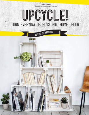 Upcycle! : DIY Furniture and Decor from Unexpected Objects