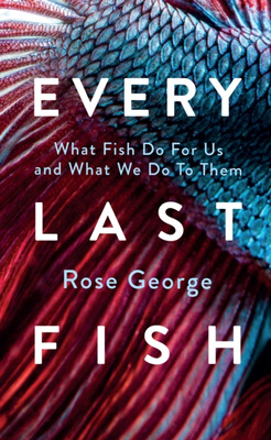 Every Last Fish : What Fish Do for Us and What We Do to Them