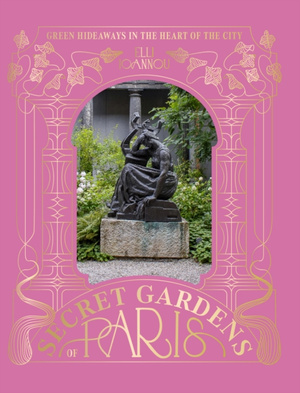 The Secret Gardens of Paris : Green Hideaways in the Heart of the City