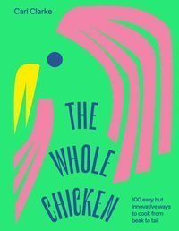 The Whole Chicken : 100 Easy but Innovative Ways to Cook from Beak to Tail