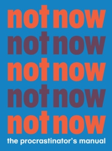 Not Now : The Procrastinator's Manual