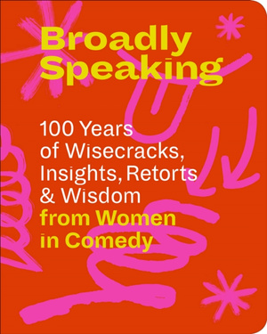 Broadly Speaking : 100 Years of Wisecracks, Insights, Retorts & Wisdom from Women in Comedy