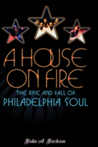 A House on Fire The Rise and Fall of Philadelphia Soul