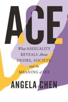 Ace : What Asexuality Reveals About Desire, Society, and the Meaning of Sex