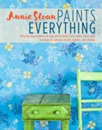 Annie Sloan Paints Everything Step-By-Step Projects for Your Entire Home, from Walls, Floors, and Furniture, to Curtains, Blinds, Pillows, and Shades