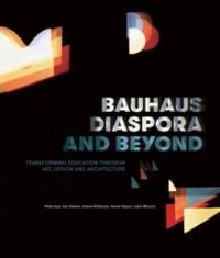 Bauhaus Diaspora And Beyond Transforming Education through Art, Design and Architecture