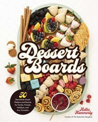 Dessert Boards : 50 Beautifully Sweet Platters and Boards for Family, Friends, Holidays, and Any Occasion