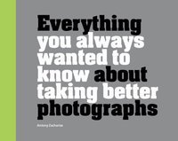 Everything You Always Wanted to Know About Taking Better Photographs